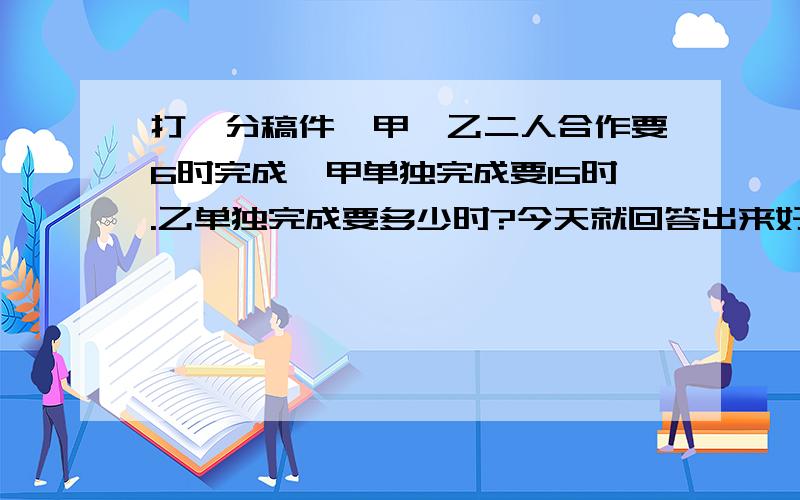 打一分稿件,甲、乙二人合作要6时完成,甲单独完成要15时.乙单独完成要多少时?今天就回答出来好吗?