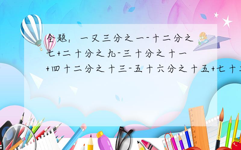 全题：一又三分之一-十二分之七+二十分之九-三十分之十一+四十二分之十三-五十六分之十五+七十二分之十七-二十分之九=?