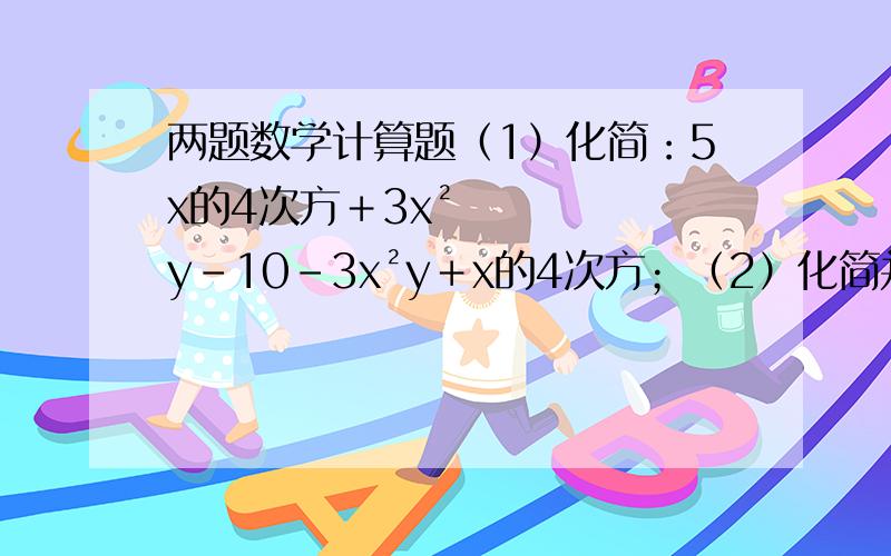 两题数学计算题（1）化简：5x的4次方＋3x²y－10－3x²y＋x的4次方；（2）化简并求值：2（a＋2）－3（1－3分之1a）,其中a=﹣2.