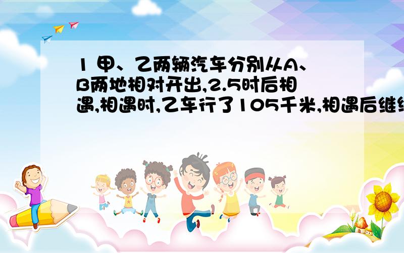 1 甲、乙两辆汽车分别从A、B两地相对开出,2.5时后相遇,相遇时,乙车行了105千米,相遇后继续行驶.甲、乙两车分别到达B、A两地后,马上往回开,第二次相遇时,乙车离A地90千米,求A、B两地的路程24