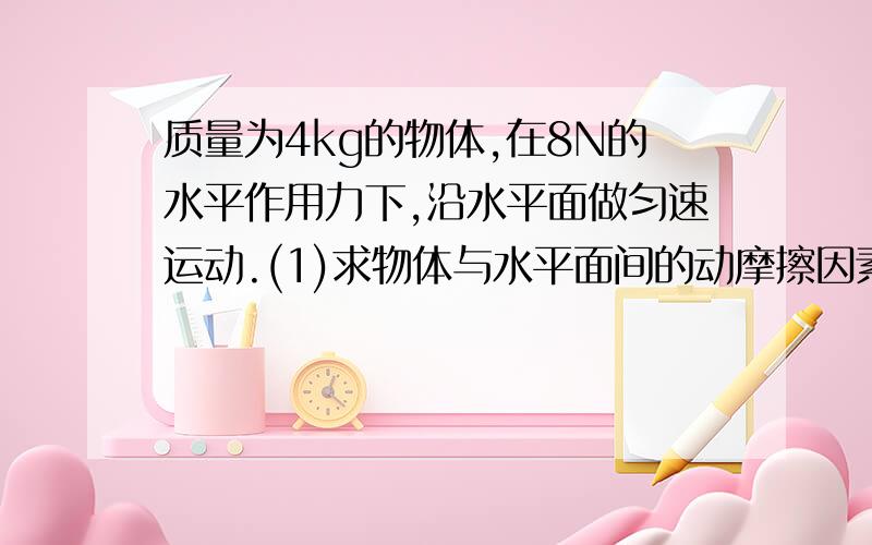 质量为4kg的物体,在8N的水平作用力下,沿水平面做匀速运动.(1)求物体与水平面间的动摩擦因素.（2）若将拉力方向改为与水平面成37°角斜向下的推力,仍能使物体沿水平面做匀速运动,则推力多