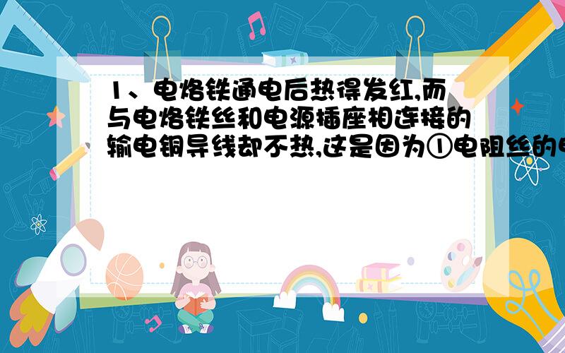 1、电烙铁通电后热得发红,而与电烙铁丝和电源插座相连接的输电铜导线却不热,这是因为①电阻丝的电阻比输电线的电阻大的多②铜导线的电阻小,所以消耗的电能少2、下列关于电功率的说