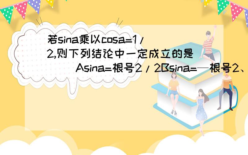 若sina乘以cosa=1/2,则下列结论中一定成立的是（ ）Asina=根号2/2Bsina=—根号2、2Csina+cosa=1Dsina-cosa=0