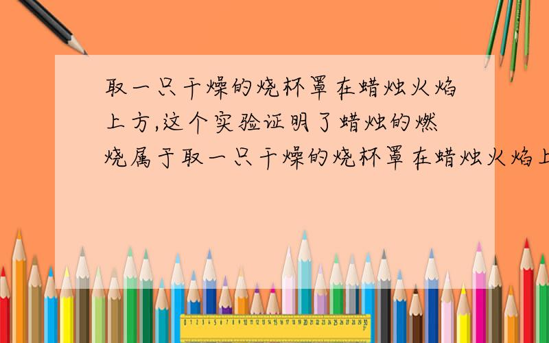 取一只干燥的烧杯罩在蜡烛火焰上方,这个实验证明了蜡烛的燃烧属于取一只干燥的烧杯罩在蜡烛火焰上方,这个实验证明了蜡烛的燃烧属于（ ）变化