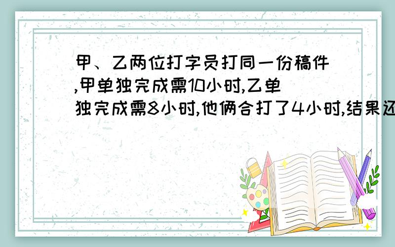 甲、乙两位打字员打同一份稿件,甲单独完成需10小时,乙单独完成需8小时,他俩合打了4小时,结果还剩1000字,这份稿件一共有多少字?