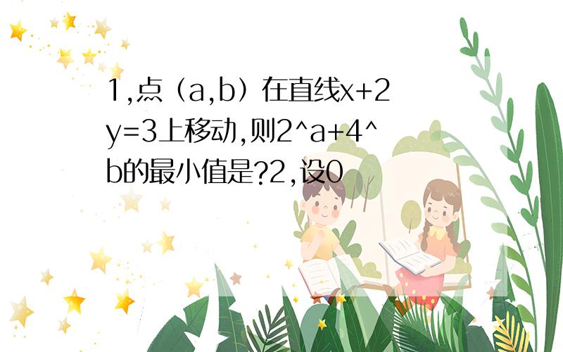 1,点（a,b）在直线x+2y=3上移动,则2^a+4^b的最小值是?2,设0