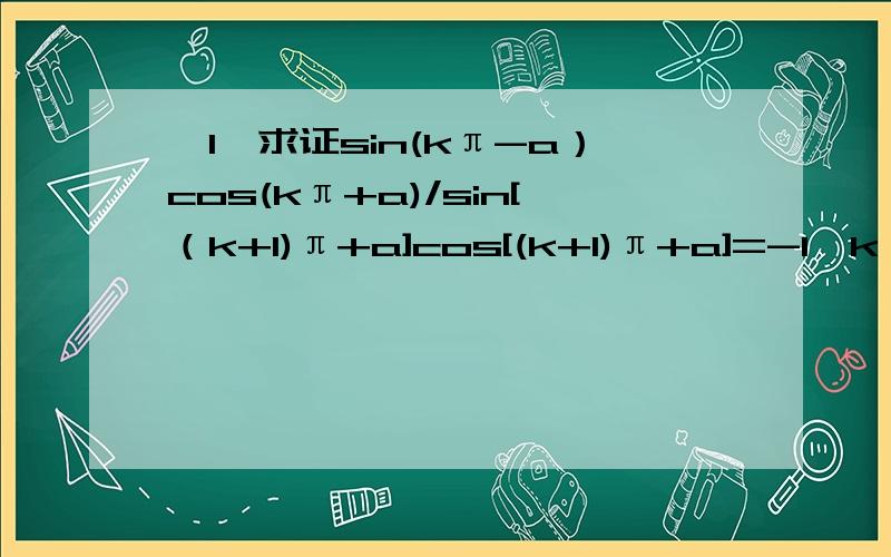 【1】求证sin(kπ-a）cos(kπ+a)/sin[（k+1)π+a]cos[(k+1)π+a]=-1,k∈Z【2】已知a是第二象限的角,且cos（a-π/2）=1/5,求sin(π+a)×cos(π-a）×tan（-3π/2-a）/tan(π/2+a）×cos（3π/2+a）的值这两道题看着有点麻烦啊,