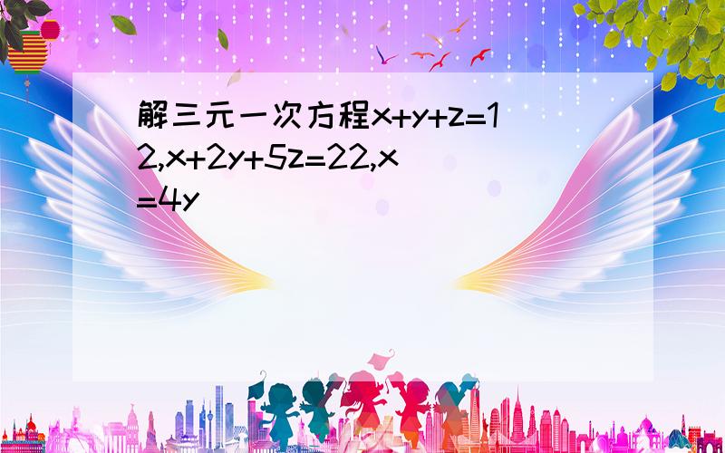 解三元一次方程x+y+z=12,x+2y+5z=22,x=4y