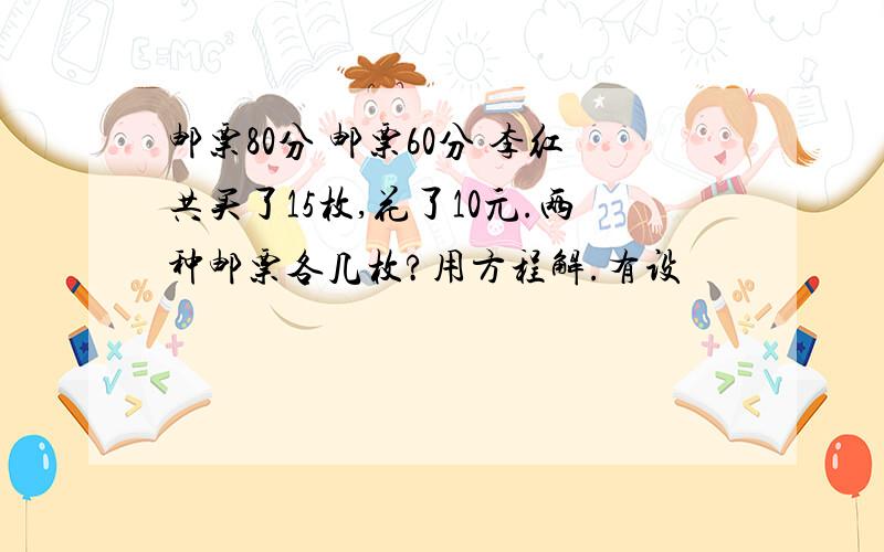 邮票80分 邮票60分 李红共买了15枚,花了10元.两种邮票各几枚?用方程解.有设