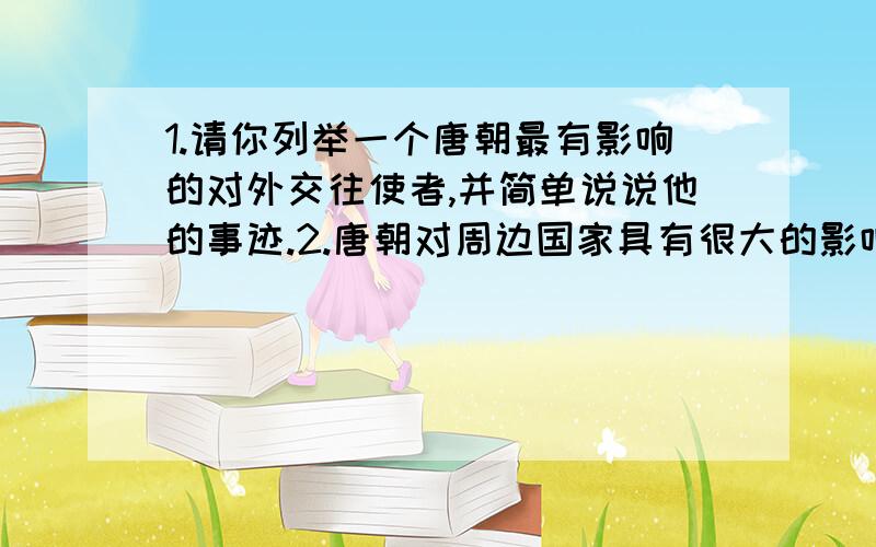 1.请你列举一个唐朝最有影响的对外交往使者,并简单说说他的事迹.2.唐朝对周边国家具有很大的影响力,请你说说这是为什么?3.孔子作为我国古代伟大的思想家,其思想核心是什么?孔子又是我