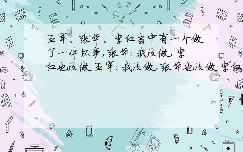 王军、张华、李红当中有一个做了一件坏事,张华：我没做,李红也没做.王军：我没做,张华也没做.李红：李红：我没做,也不知道谁做了这件事.当李老师追问时,得知他们都讲了一句真话,一句