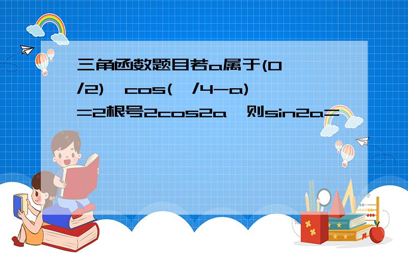 三角函数题目若a属于(0,兀/2),cos(兀/4-a)=2根号2cos2a,则sin2a=