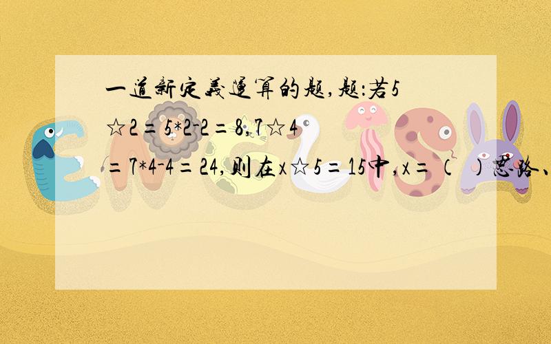 一道新定义运算的题,题：若5☆2=5*2-2=8,7☆4=7*4-4=24,则在x☆5=15中,x=（ ）思路、解的过程都要完整详细的说明下.