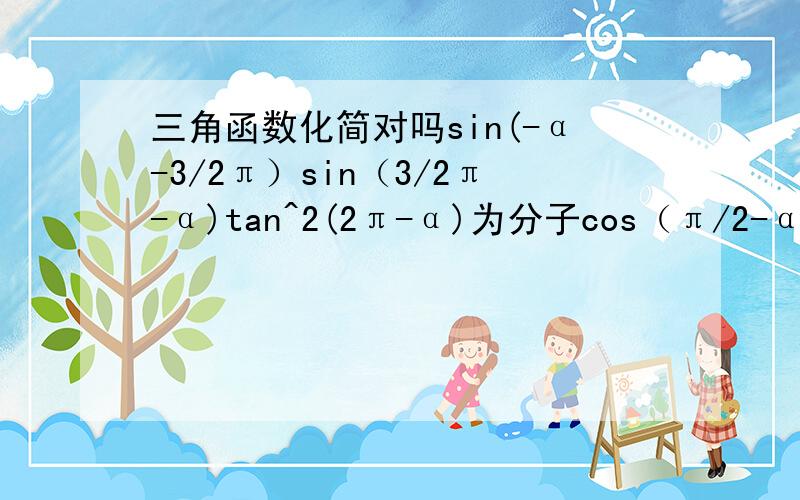 三角函数化简对吗sin(-α-3/2π）sin（3/2π-α)tan^2(2π-α)为分子cos（π/2-α)cos(π/2+α)cot(π-α)为分母,最后是-tan^5α对吗?