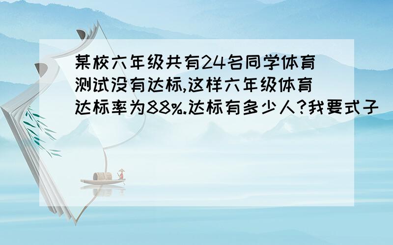 某校六年级共有24名同学体育测试没有达标,这样六年级体育达标率为88%.达标有多少人?我要式子