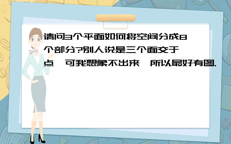 请问3个平面如何将空间分成8个部分?别人说是三个面交于一点,可我想象不出来,所以最好有图.