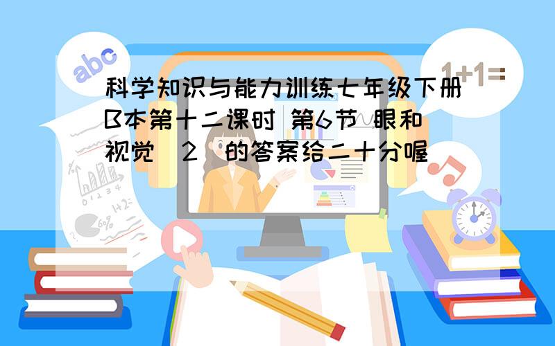 科学知识与能力训练七年级下册B本第十二课时 第6节 眼和视觉（2）的答案给二十分喔