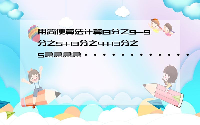 用简便算法计算13分之9-9分之5+13分之4+13分之5急急急急············