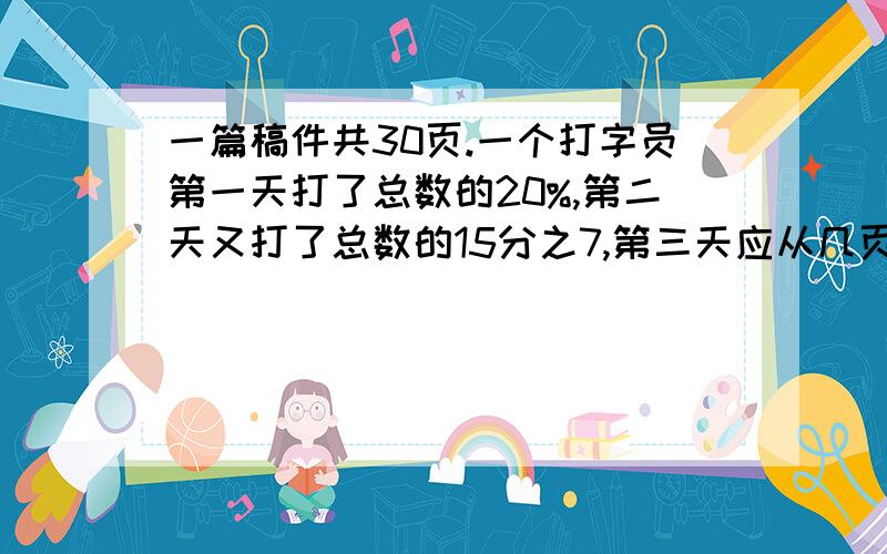 一篇稿件共30页.一个打字员第一天打了总数的20%,第二天又打了总数的15分之7,第三天应从几页打起?