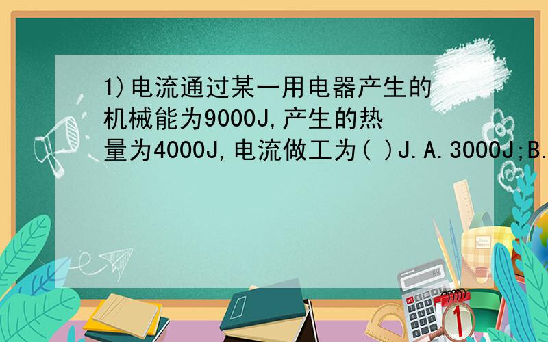 1)电流通过某一用电器产生的机械能为9000J,产生的热量为4000J,电流做工为( )J.A.3000J;B.5000J;C.9000J;D.13000J2)在一电路中,电阻R1和R2串联,开关S与R2并连,当开关S断开和闭合时,在相同的时间内,电流通