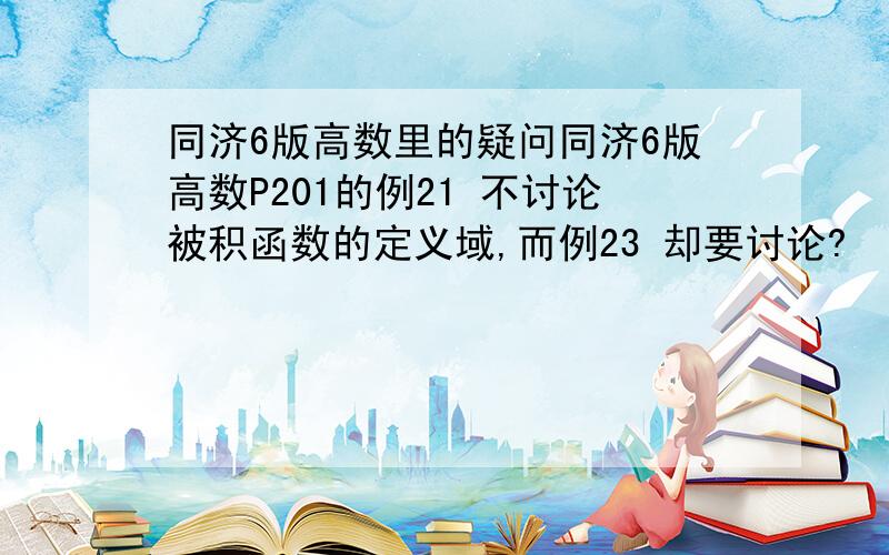 同济6版高数里的疑问同济6版高数P201的例21 不讨论被积函数的定义域,而例23 却要讨论?