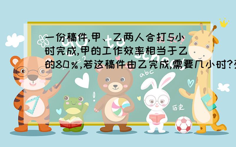 一份稿件,甲、乙两人合打5小时完成,甲的工作效率相当于乙的80％,若这稿件由乙完成,需要几小时?列式