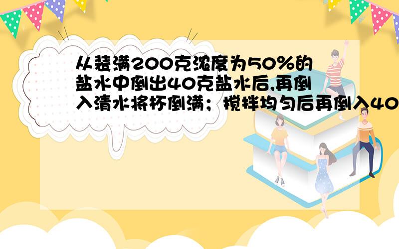 从装满200克浓度为50％的盐水中倒出40克盐水后,再倒入清水将杯倒满；搅拌均匀后再倒入40克盐水,然后再倒入清水将杯倒满.这样反复三次后,杯中盐水的浓度为多少?能不用方程就不用