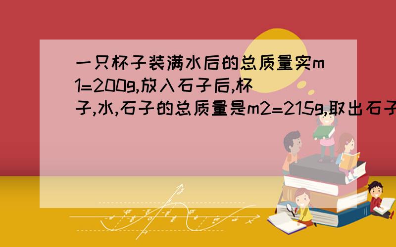 一只杯子装满水后的总质量实m1=200g,放入石子后,杯子,水,石子的总质量是m2=215g,取出石子后,水,杯子的质量是m3=190g,求石子的密度.有一团细铁丝,用天平称出它的质量是150g,测得铁丝的直径是1mm,