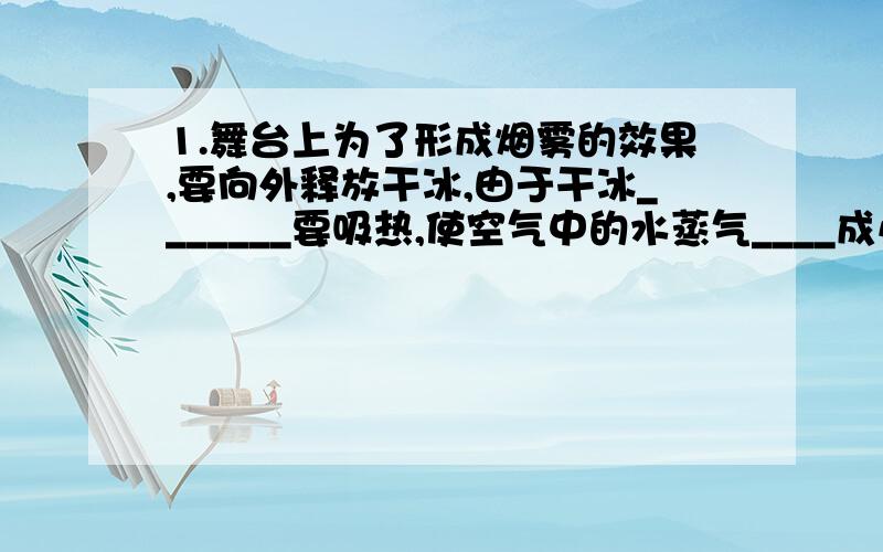 1.舞台上为了形成烟雾的效果,要向外释放干冰,由于干冰_______要吸热,使空气中的水蒸气____成小水珠而出现的景象.2.铺设柏油路面时,把沥青烧成液体是属于_____现象,发生这一现象要____热.