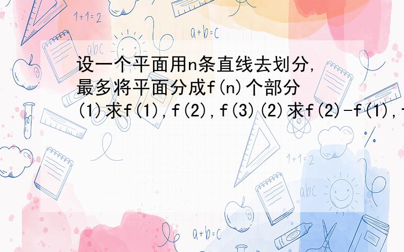 设一个平面用n条直线去划分,最多将平面分成f(n)个部分(1)求f(1),f(2),f(3)(2)求f(2)-f(1),f(3)-f(2),f(4)-f(3)……写出其规律（3）求f(n)