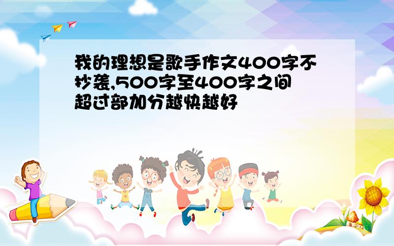 我的理想是歌手作文400字不抄袭,500字至400字之间超过部加分越快越好