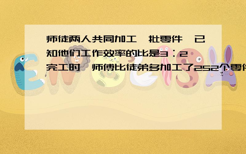 师徒两人共同加工一批零件,已知他们工作效率的比是3：2,完工时,师傅比徒弟多加工了252个零件.这批零件求这批零件共多少个?