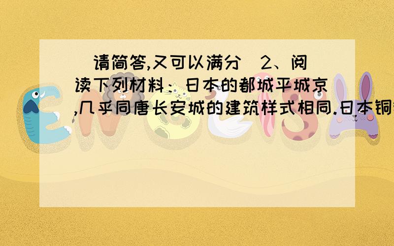 （请简答,又可以满分）2、阅读下列材料：日本的都城平城京,几乎同唐长安城的建筑样式相同.日本铜钱的样式,也与唐朝铜钱相仿.唐诗在日本广泛流传,白居易的诗尤为日本人喜爱.日本的士