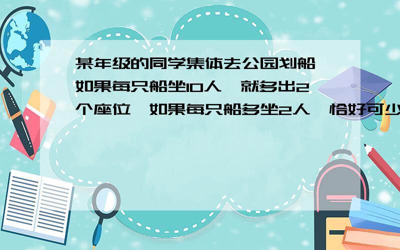 某年级的同学集体去公园划船,如果每只船坐10人,就多出2个座位,如果每只船多坐2人,恰好可少租1只船,这样,