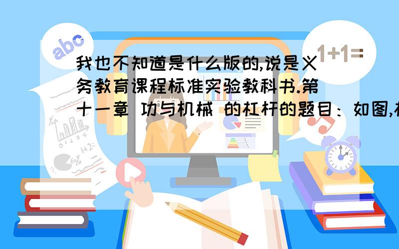 我也不知道是什么版的,说是义务教育课程标准实验教科书.第十一章 功与机械 的杠杆的题目：如图,杠杆在平衡状态,钩码重0.5N,弹簧测力计的示数是多少N?回答正确有追奖!帮个忙!和图是一个