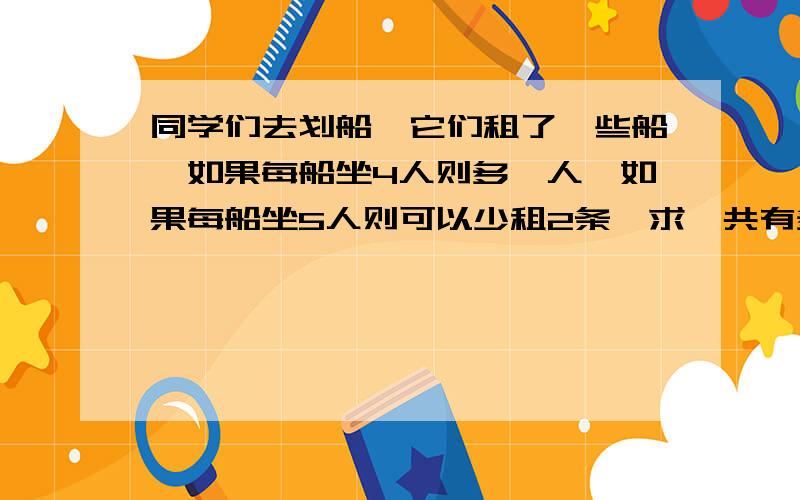 同学们去划船,它们租了一些船,如果每船坐4人则多一人,如果每船坐5人则可以少租2条,求一共有多少个同学?用方程解,