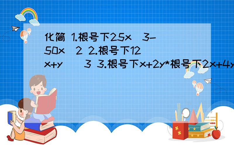 化简 1.根号下25x^3-50x^2 2.根号下12(x+y)^3 3.根号下x+2y*根号下2x+4y 4.根号下2x^3y*根号下18xy^3 快快,在线等