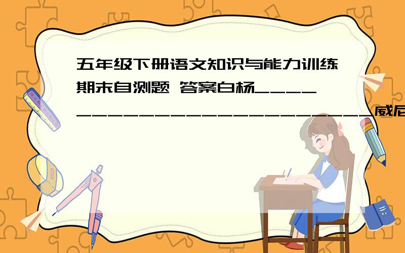 五年级下册语文知识与能力训练期末自测题 答案白杨_______________________威尼斯的小艇____________________有一个词语概括句子的意思天下真有这样标致的人物!（  ）总是问,总是问,你这孩子!（  ）