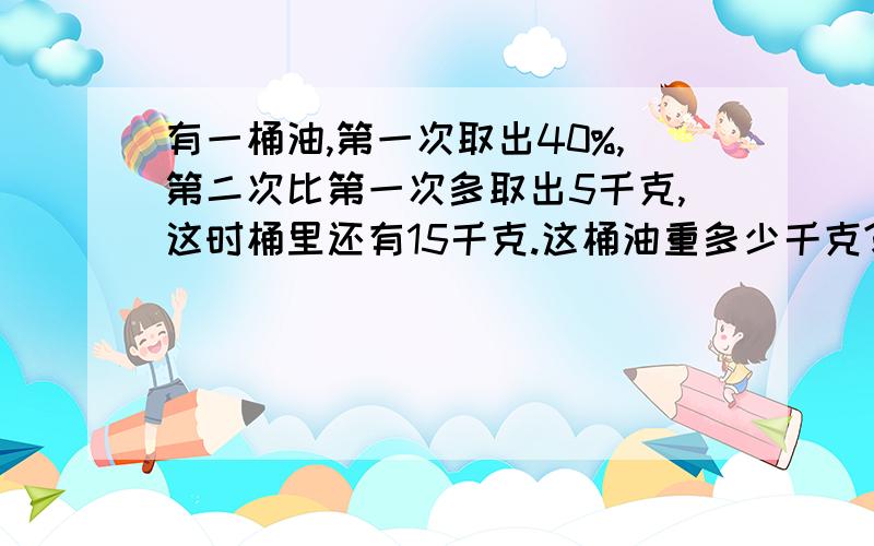 有一桶油,第一次取出40%,第二次比第一次多取出5千克,这时桶里还有15千克.这桶油重多少千克?列方程的请解答