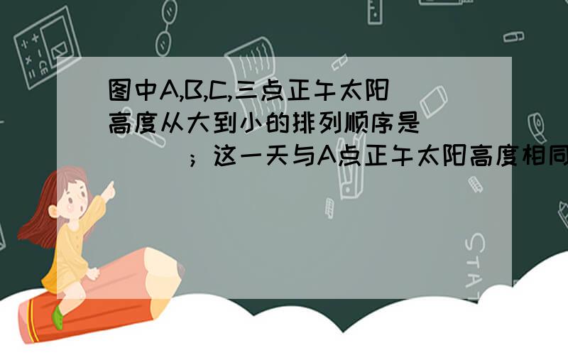 图中A,B,C,三点正午太阳高度从大到小的排列顺序是_____；这一天与A点正午太阳高度相同的另一条纬线的纬度是_____.关键是第二问啊,要有为什么,.,.,.,.为什么答案说是19°42’N？