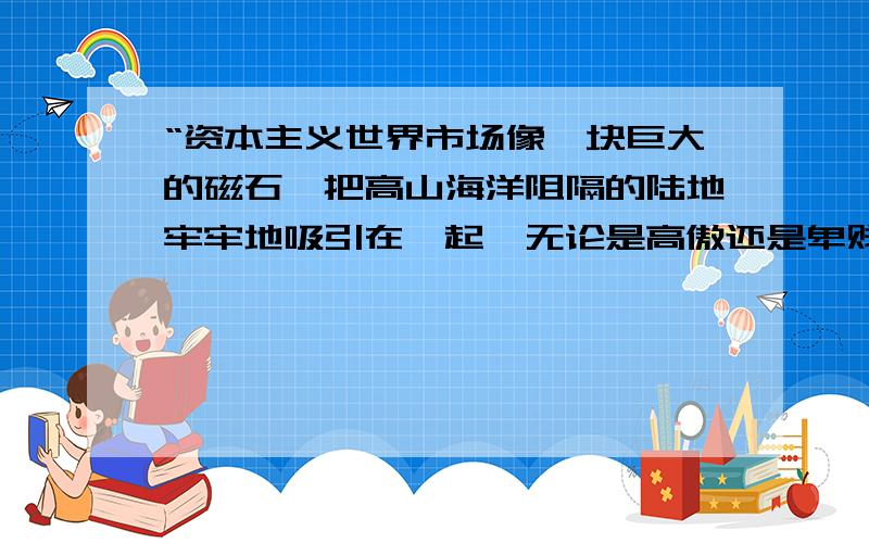 “资本主义世界市场像一块巨大的磁石,把高山海洋阻隔的陆地牢牢地吸引在一起,无论是高傲还是卑贱,是顺从还是反抗,是泯灭还是新生.”“新生”是指什么?A大力发展工业文明B进行资产阶