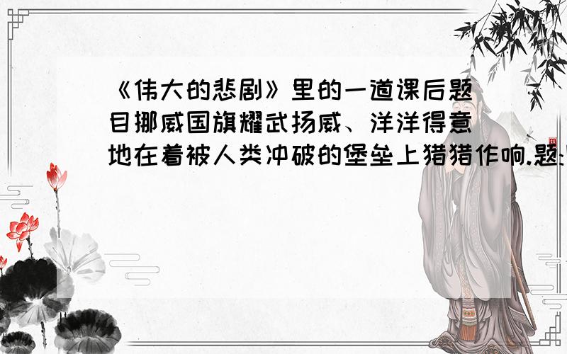 《伟大的悲剧》里的一道课后题目挪威国旗耀武扬威、洋洋得意地在着被人类冲破的堡垒上猎猎作响.题:国旗怎么会