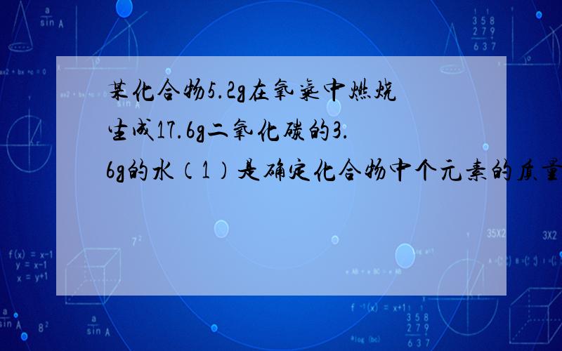 某化合物5.2g在氧气中燃烧生成17.6g二氧化碳的3.6g的水（1）是确定化合物中个元素的质量比.（2）是确定该化合物中各元素的原子个数.