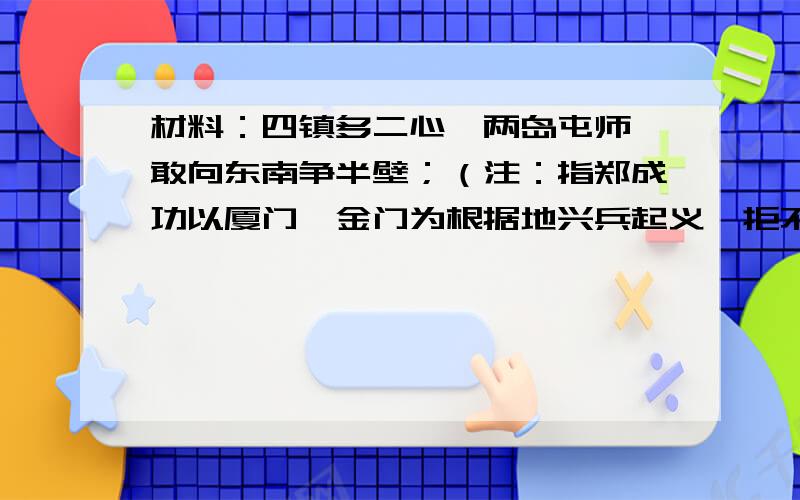 材料：四镇多二心,两岛屯师,敢向东南争半壁；（注：指郑成功以厦门、金门为根据地兴兵起义,拒不降清）诸王无存土,一隅抗志,方知海外有孤忠.（指郑成功收复台湾后,施行新政,反清复明.