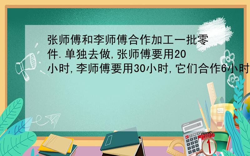 张师傅和李师傅合作加工一批零件.单独去做,张师傅要用20小时,李师傅要用30小时,它们合作6小时后还剩120个没完成,这批零件共有多少个?