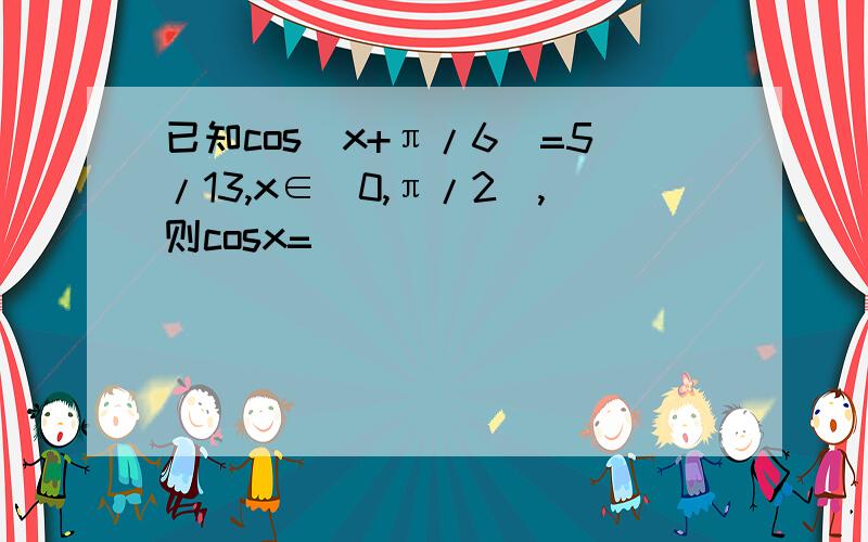 已知cos(x+π/6）=5/13,x∈（0,π/2）,则cosx=