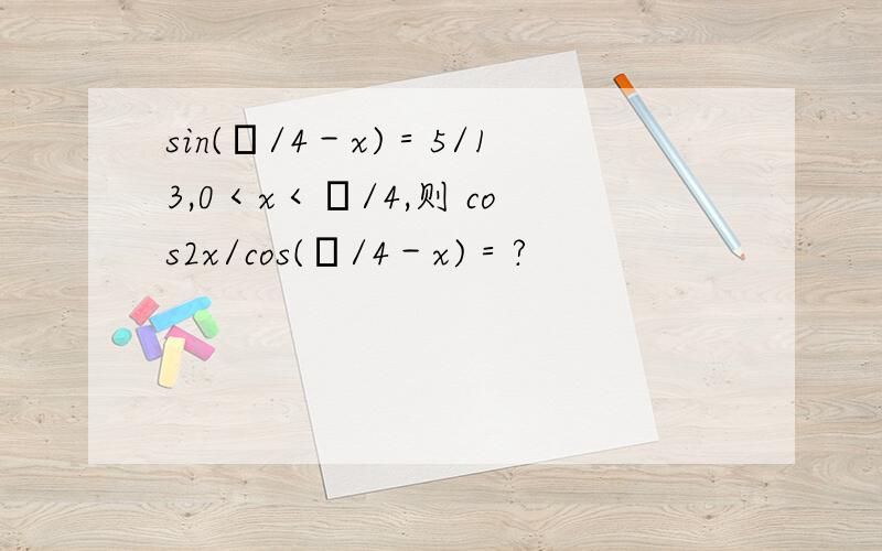 sin(π/4－x)＝5/13,0＜x＜π/4,则 cos2x/cos(π/4－x)＝?