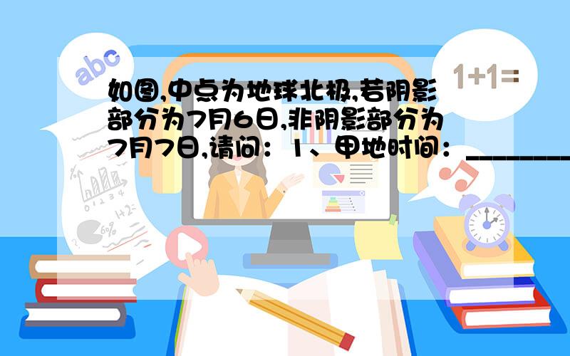 如图,中点为地球北极,若阴影部分为7月6日,非阴影部分为7月7日,请问：1、甲地时间：_______________2、此时北京时间：_______________如何判断AN和BN哪条是180°经线,哪条是0:00经线?