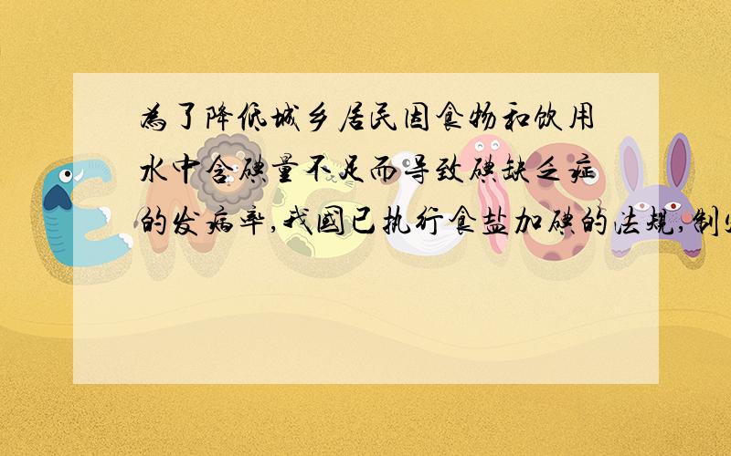 为了降低城乡居民因食物和饮用水中含碘量不足而导致碘缺乏症的发病率,我国已执行食盐加碘的法规,制定了“碘盐”的国家标准.市售二级碘盐的商品包装上标明“配料：食盐、碘酸钾；氯