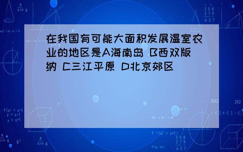 在我国有可能大面积发展温室农业的地区是A海南岛 B西双版纳 C三江平原 D北京郊区